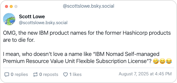 Bluesky post from Scott Lowe with the following text: OMG, the new IBM product names for the former Hashicorp products are to die for. I mean, who doesn’t love a name like “IBM Nomad Self-managed Premium Resource Value Unit Flexible Subscription License”? 🤣😆😂